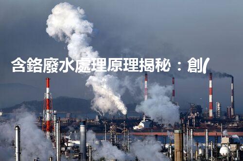 含鉻廢水處理原理揭秘：創(chuàng)新技術(shù)如何實(shí)現(xiàn)環(huán)保新突破？